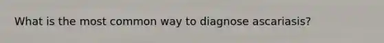 What is the most common way to diagnose ascariasis?
