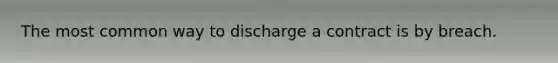 The most common way to discharge a contract is by breach.