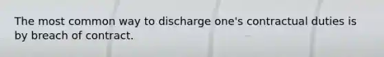 The most common way to discharge one's contractual duties is by breach of contract.