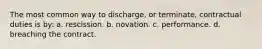 The most common way to discharge, or terminate, contractual duties is by: a. rescission. b. novation. c. performance. d. breaching the contract.