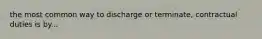 the most common way to discharge or terminate, contractual duties is by...