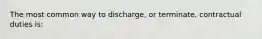 The most common way to discharge, or terminate, contractual duties is: