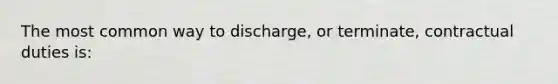 The most common way to discharge, or terminate, contractual duties is: