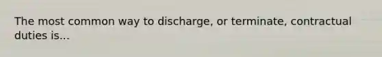 The most common way to discharge, or terminate, contractual duties is...