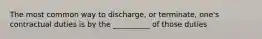 The most common way to discharge, or terminate, one's contractual duties is by the __________ of those duties
