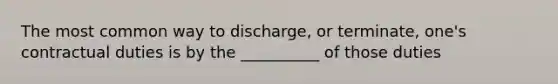 The most common way to discharge, or terminate, one's contractual duties is by the __________ of those duties