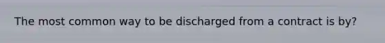 The most common way to be discharged from a contract is by?