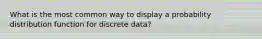 What is the most common way to display a probability distribution function for discrete data?