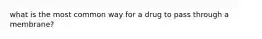 what is the most common way for a drug to pass through a membrane?