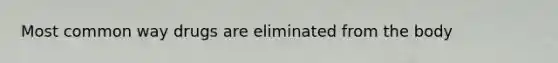 Most common way drugs are eliminated from the body