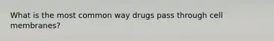 What is the most common way drugs pass through cell membranes?