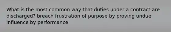 What is the most common way that duties under a contract are discharged? breach frustration of purpose by proving undue influence by performance