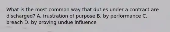 What is the most common way that duties under a contract are discharged? A. frustration of purpose B. by performance C. breach D. by proving undue influence