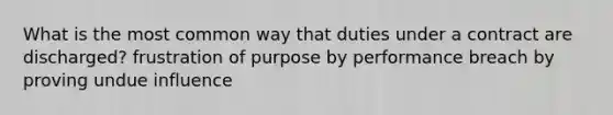 What is the most common way that duties under a contract are discharged? frustration of purpose by performance breach by proving undue influence