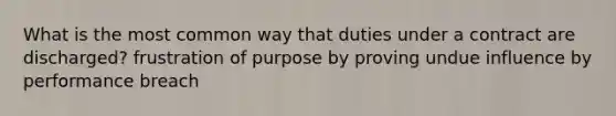 What is the most common way that duties under a contract are discharged? frustration of purpose by proving undue influence by performance breach