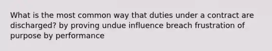 What is the most common way that duties under a contract are discharged? by proving undue influence breach frustration of purpose by performance