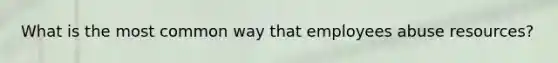 What is the most common way that employees abuse resources?