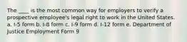 The ____ is the most common way for employers to verify a prospective employee's legal right to work in the United States. a. I-5 form b. I-8 form c. I-9 form d. I-12 form e. Department of Justice Employment Form 9