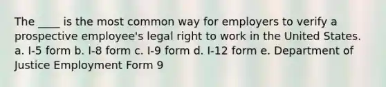 The ____ is the most common way for employers to verify a prospective employee's legal right to work in the United States. a. I-5 form b. I-8 form c. I-9 form d. I-12 form e. Department of Justice Employment Form 9