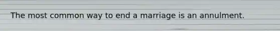 The most common way to end a marriage is an annulment.