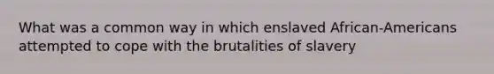 What was a common way in which enslaved African-Americans attempted to cope with the brutalities of slavery