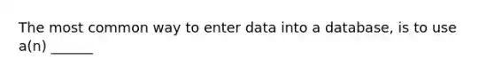 The most common way to enter data into a database, is to use a(n) ______