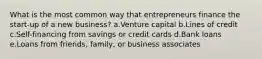 What is the most common way that entrepreneurs finance the start-up of a new business? a.Venture capital b.Lines of credit c.Self-financing from savings or credit cards d.Bank loans e.Loans from friends, family, or business associates