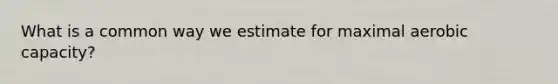 What is a common way we estimate for maximal aerobic capacity?
