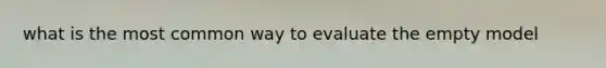 what is the most common way to evaluate the empty model