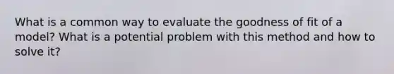 What is a common way to evaluate the goodness of fit of a model? What is a potential problem with this method and how to solve it?