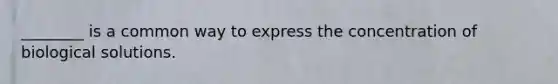 ________ is a common way to express the concentration of biological solutions.