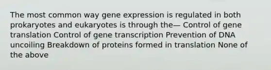 The most common way gene expression is regulated in both prokaryotes and eukaryotes is through the— Control of gene translation Control of gene transcription Prevention of DNA uncoiling Breakdown of proteins formed in translation None of the above