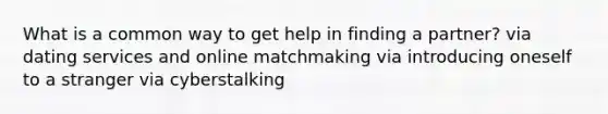 What is a common way to get help in finding a partner? via dating services and online matchmaking via introducing oneself to a stranger via cyberstalking