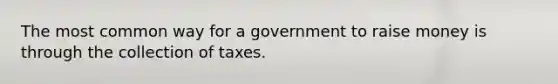 The most common way for a government to raise money is through the collection of taxes.