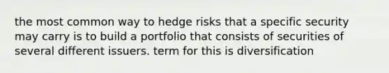 the most common way to hedge risks that a specific security may carry is to build a portfolio that consists of securities of several different issuers. term for this is diversification