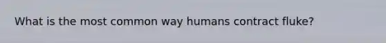 What is the most common way humans contract fluke?