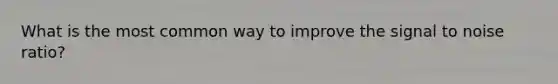 What is the most common way to improve the signal to noise ratio?