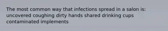 The most common way that infections spread in a salon is: uncovered coughing dirty hands shared drinking cups contaminated implements