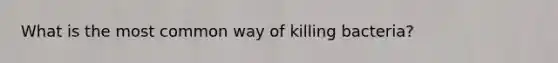 What is the most common way of killing bacteria?