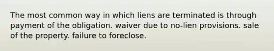 The most common way in which liens are terminated is through payment of the obligation. waiver due to no-lien provisions. sale of the property. failure to foreclose.