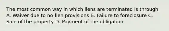 The most common way in which liens are terminated is through A. Waiver due to no-lien provisions B. Failure to foreclosure C. Sale of the property D. Payment of the obligation