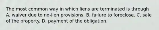 The most common way in which liens are terminated is through A. waiver due to no-lien provisions. B. failure to foreclose. C. sale of the property. D. payment of the obligation.