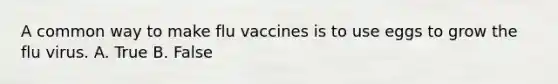 A common way to make flu vaccines is to use eggs to grow the flu virus. A. True B. False