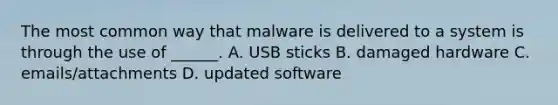 The most common way that malware is delivered to a system is through the use of ______. A. USB sticks B. damaged hardware C. emails/attachments D. updated software