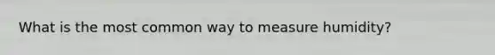 What is the most common way to measure humidity?