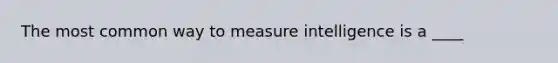 The most common way to measure intelligence is a ____