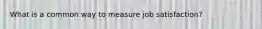 What is a common way to measure job satisfaction?