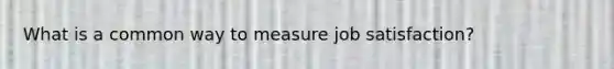 What is a common way to measure job satisfaction?