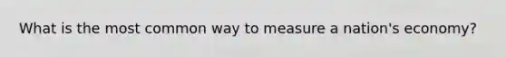 What is the most common way to measure a nation's economy?