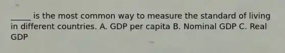 _____ is the most common way to measure the standard of living in different countries. A. GDP per capita B. Nominal GDP C. Real GDP